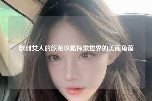 欧洲女性的旅游攻略探索世界的美丽角落